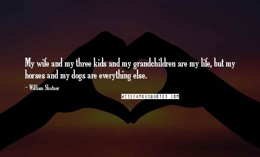 William Shatner Quotes: My wife and my three kids and my grandchildren are my life, but my horses and my dogs are everything else.