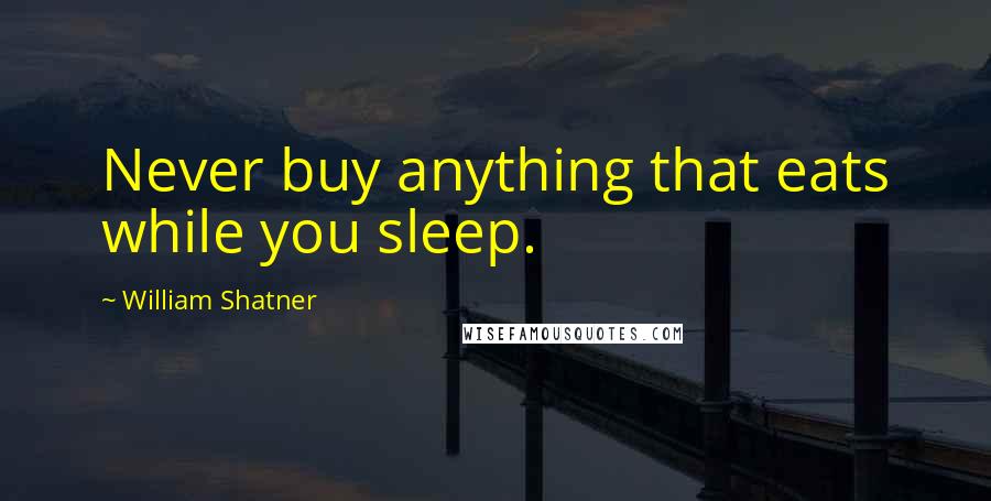 William Shatner Quotes: Never buy anything that eats while you sleep.