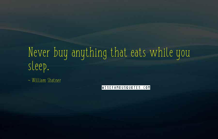 William Shatner Quotes: Never buy anything that eats while you sleep.