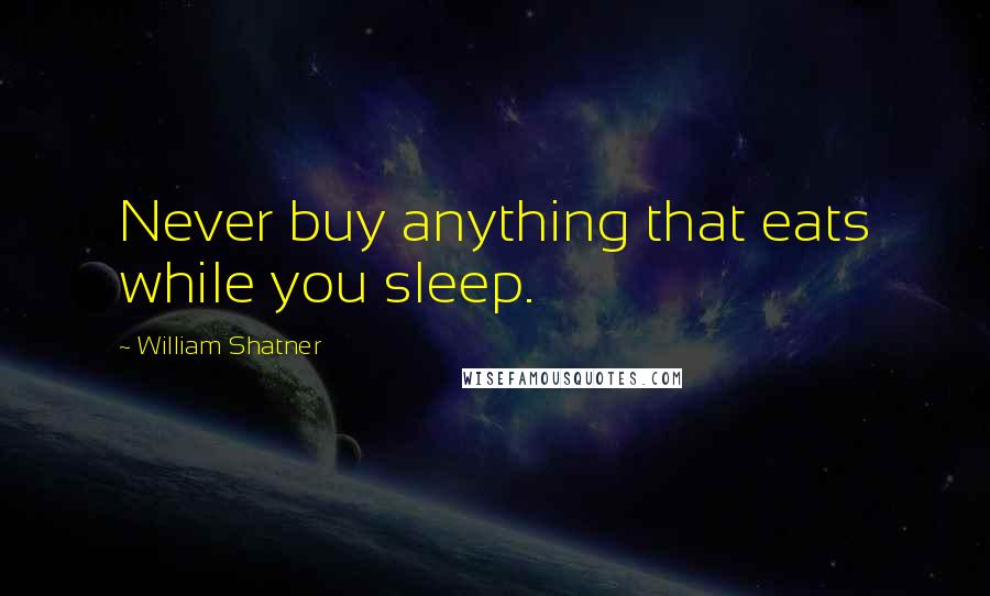 William Shatner Quotes: Never buy anything that eats while you sleep.