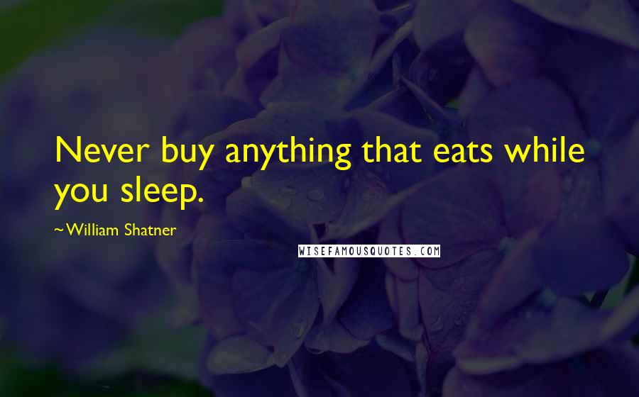 William Shatner Quotes: Never buy anything that eats while you sleep.