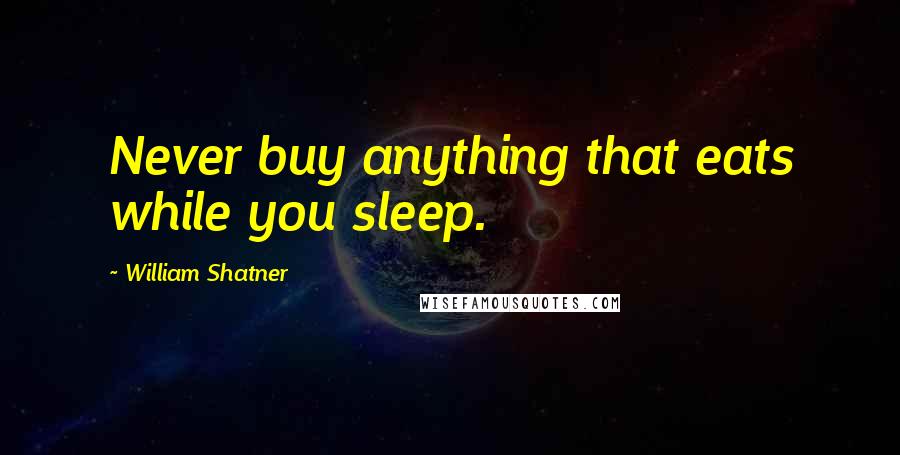 William Shatner Quotes: Never buy anything that eats while you sleep.