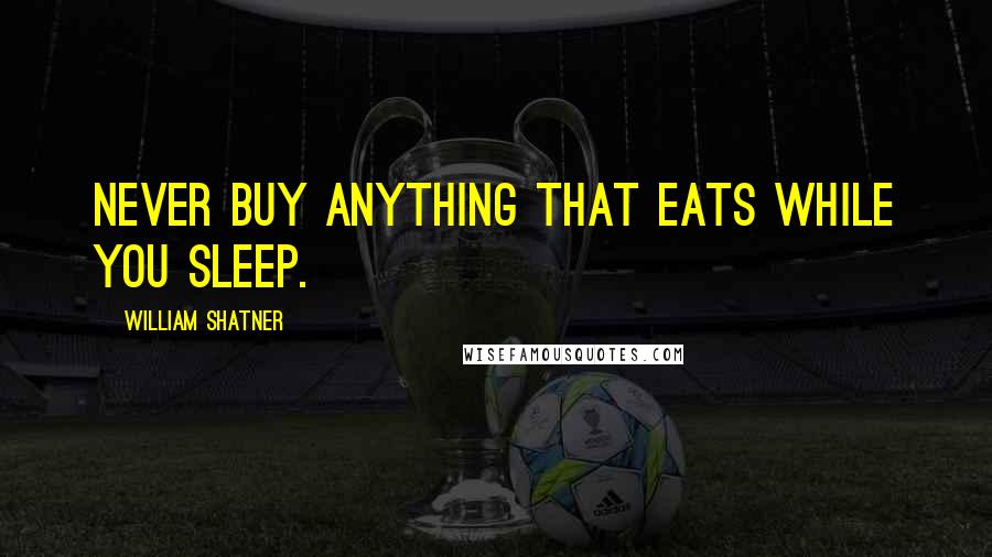 William Shatner Quotes: Never buy anything that eats while you sleep.