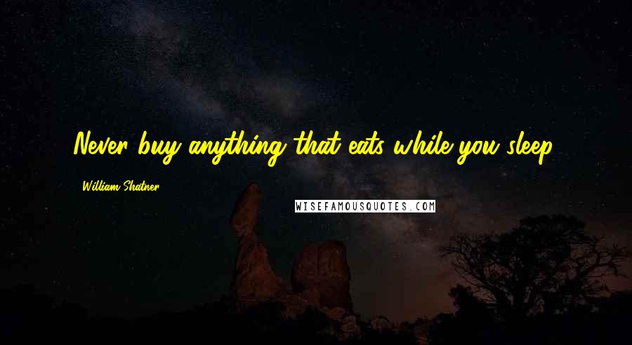 William Shatner Quotes: Never buy anything that eats while you sleep.