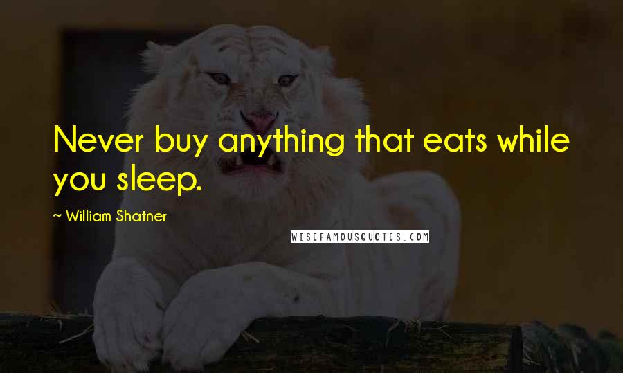 William Shatner Quotes: Never buy anything that eats while you sleep.