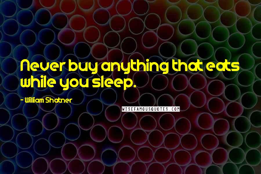 William Shatner Quotes: Never buy anything that eats while you sleep.