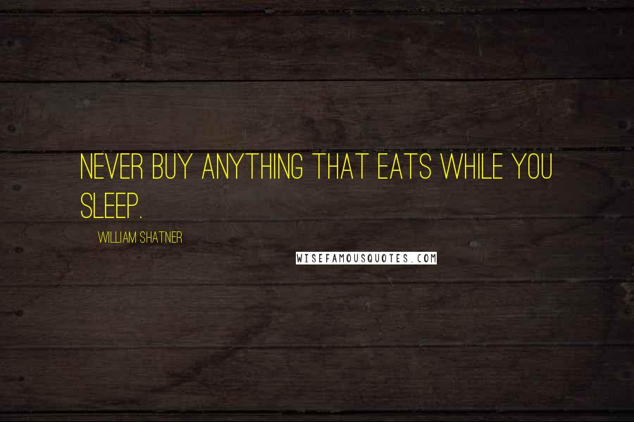 William Shatner Quotes: Never buy anything that eats while you sleep.