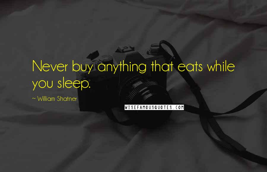 William Shatner Quotes: Never buy anything that eats while you sleep.