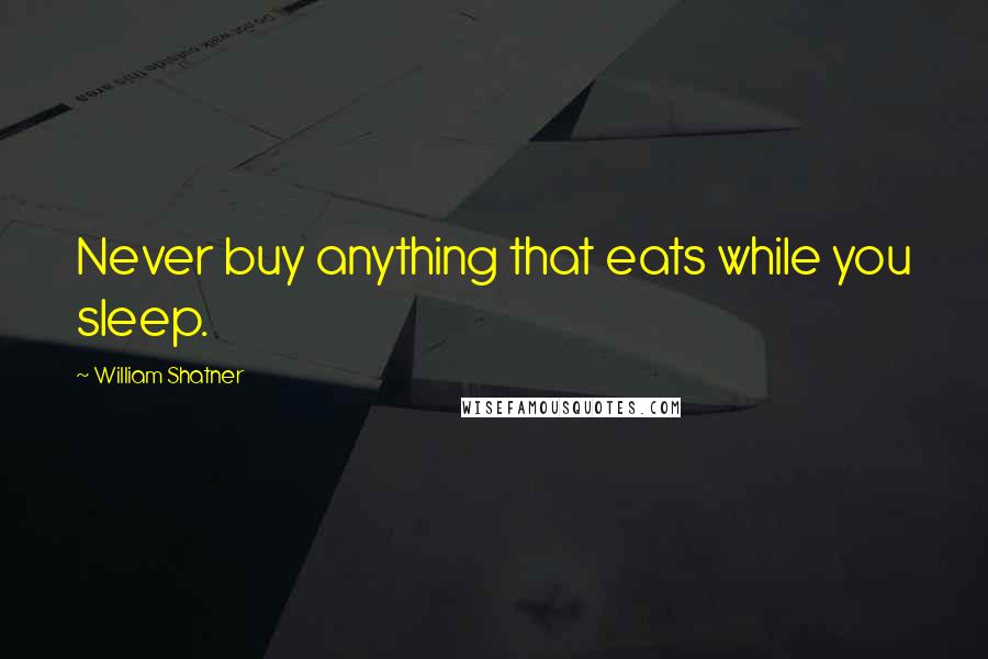 William Shatner Quotes: Never buy anything that eats while you sleep.