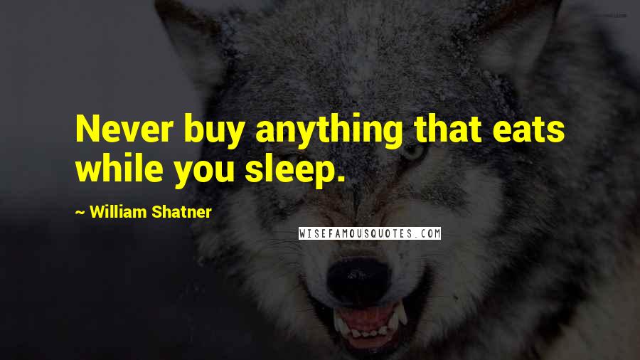 William Shatner Quotes: Never buy anything that eats while you sleep.