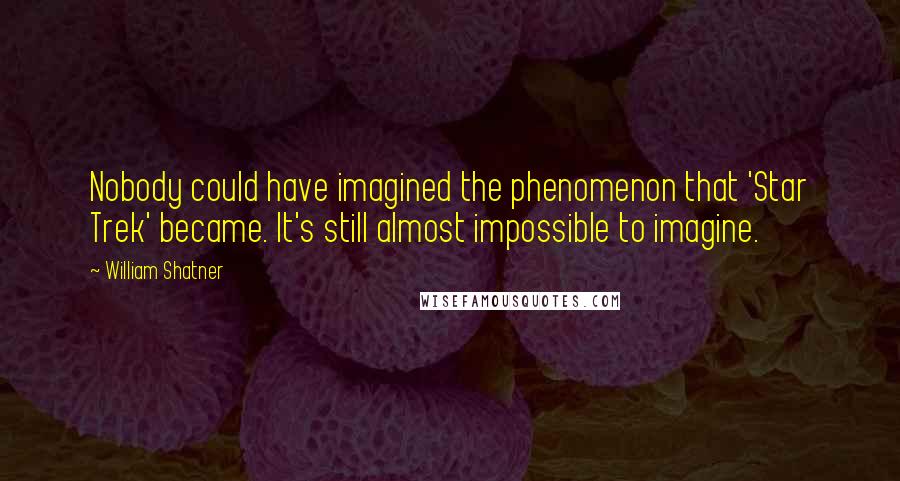 William Shatner Quotes: Nobody could have imagined the phenomenon that 'Star Trek' became. It's still almost impossible to imagine.