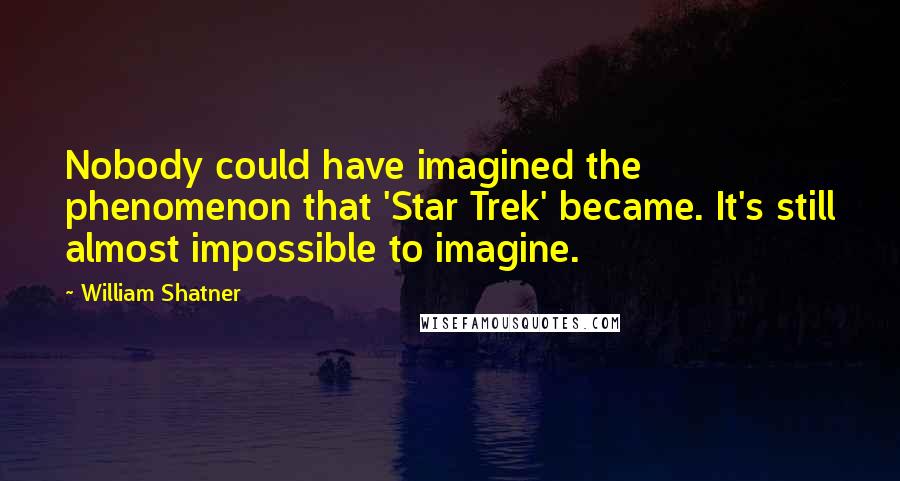 William Shatner Quotes: Nobody could have imagined the phenomenon that 'Star Trek' became. It's still almost impossible to imagine.