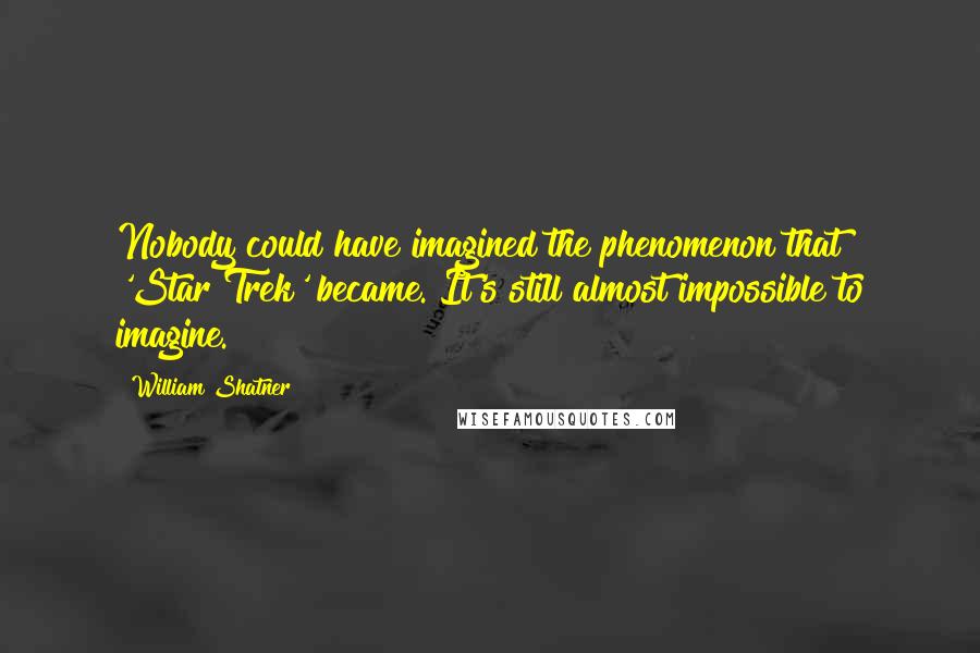 William Shatner Quotes: Nobody could have imagined the phenomenon that 'Star Trek' became. It's still almost impossible to imagine.