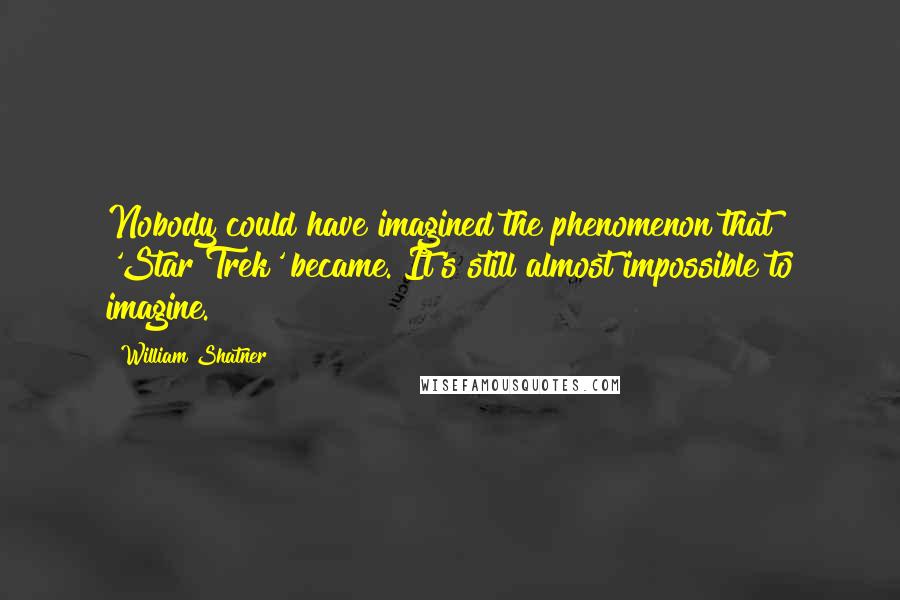 William Shatner Quotes: Nobody could have imagined the phenomenon that 'Star Trek' became. It's still almost impossible to imagine.