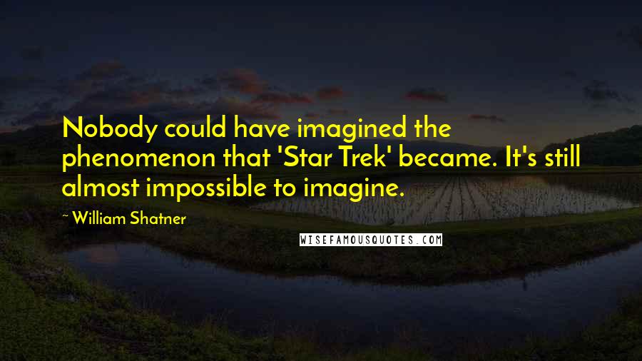 William Shatner Quotes: Nobody could have imagined the phenomenon that 'Star Trek' became. It's still almost impossible to imagine.