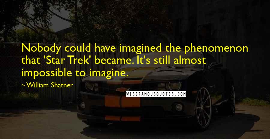 William Shatner Quotes: Nobody could have imagined the phenomenon that 'Star Trek' became. It's still almost impossible to imagine.