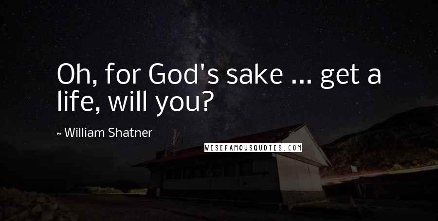 William Shatner Quotes: Oh, for God's sake ... get a life, will you?