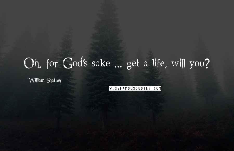 William Shatner Quotes: Oh, for God's sake ... get a life, will you?