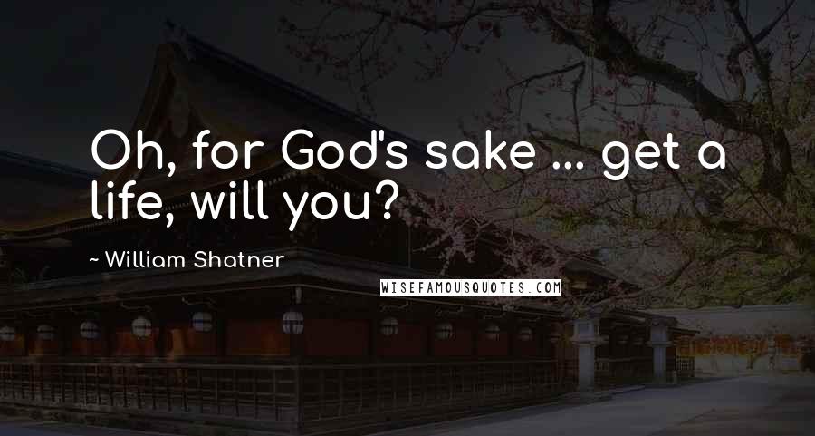 William Shatner Quotes: Oh, for God's sake ... get a life, will you?