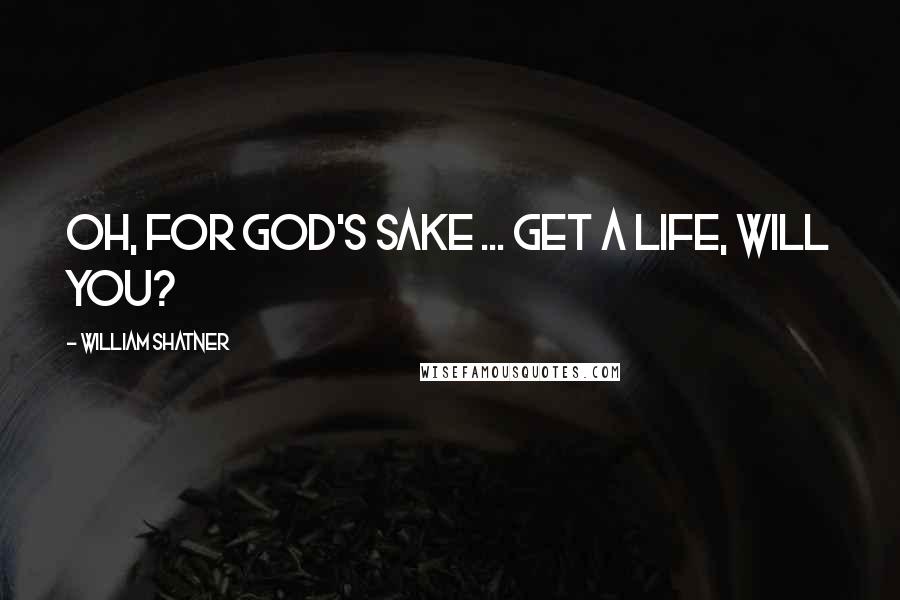 William Shatner Quotes: Oh, for God's sake ... get a life, will you?