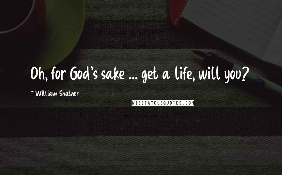 William Shatner Quotes: Oh, for God's sake ... get a life, will you?