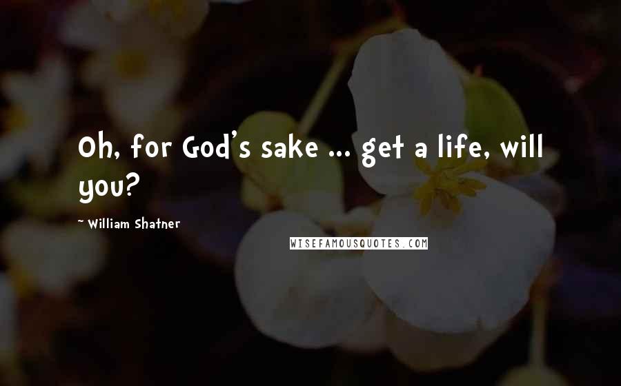 William Shatner Quotes: Oh, for God's sake ... get a life, will you?