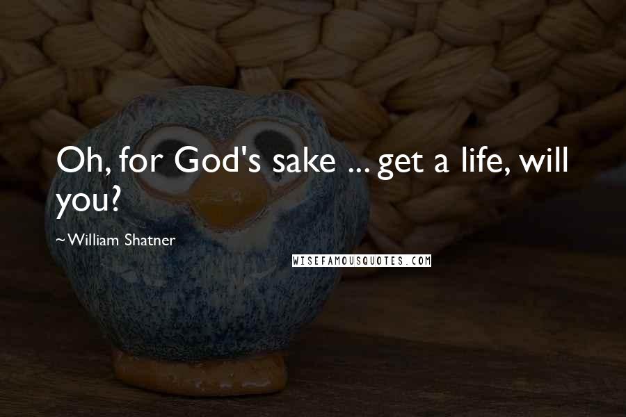 William Shatner Quotes: Oh, for God's sake ... get a life, will you?