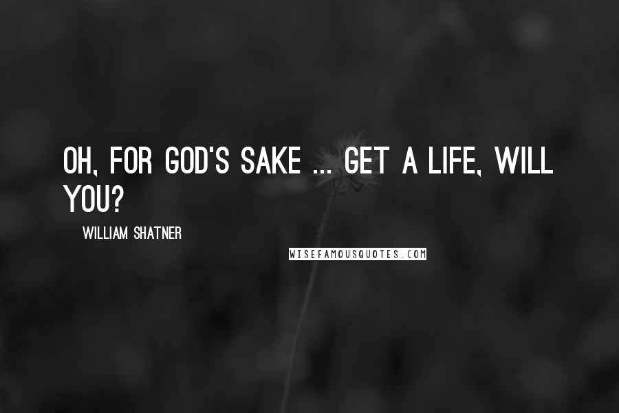 William Shatner Quotes: Oh, for God's sake ... get a life, will you?