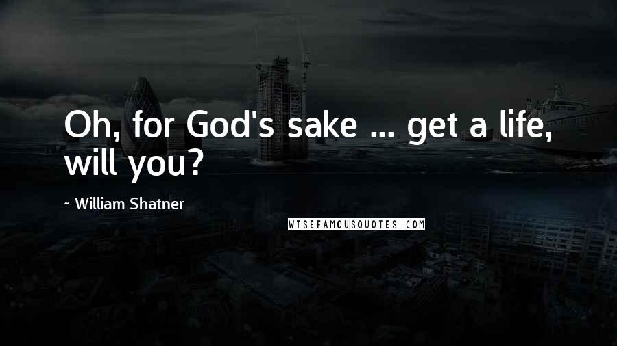 William Shatner Quotes: Oh, for God's sake ... get a life, will you?