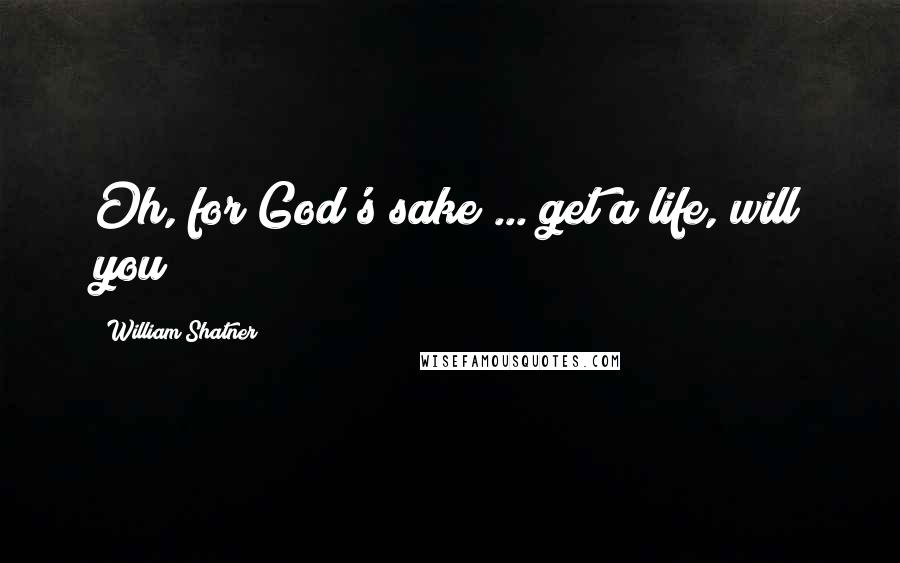 William Shatner Quotes: Oh, for God's sake ... get a life, will you?