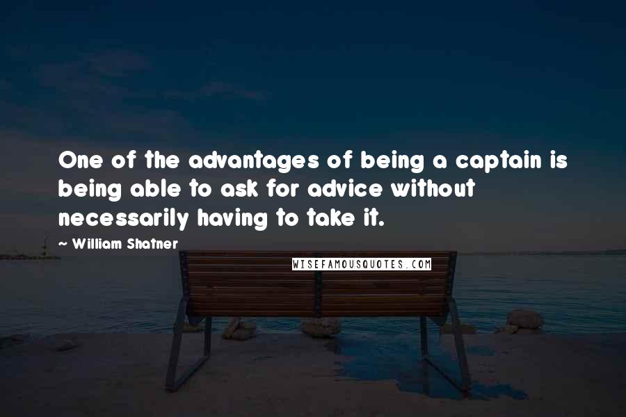 William Shatner Quotes: One of the advantages of being a captain is being able to ask for advice without necessarily having to take it.