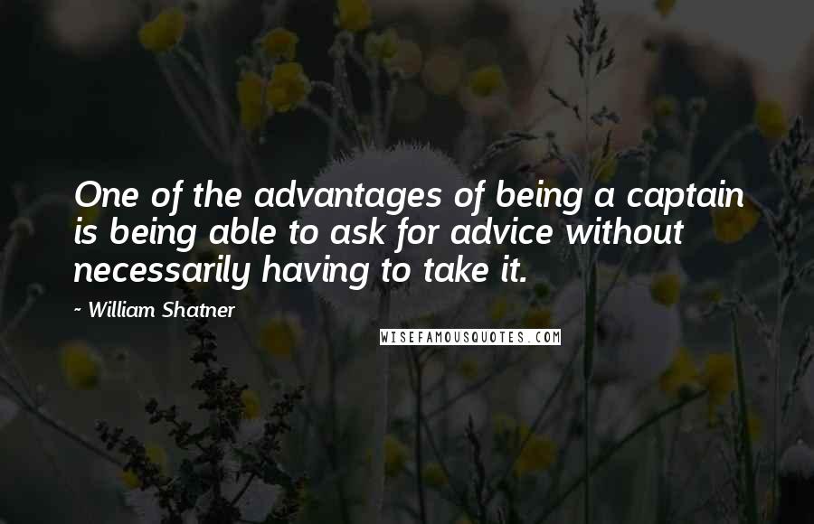 William Shatner Quotes: One of the advantages of being a captain is being able to ask for advice without necessarily having to take it.