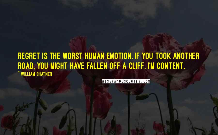 William Shatner Quotes: Regret is the worst human emotion. If you took another road, you might have fallen off a cliff. I'm content.