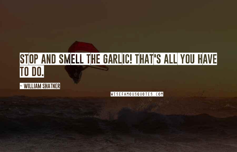 William Shatner Quotes: Stop and smell the garlic! That's all you have to do.