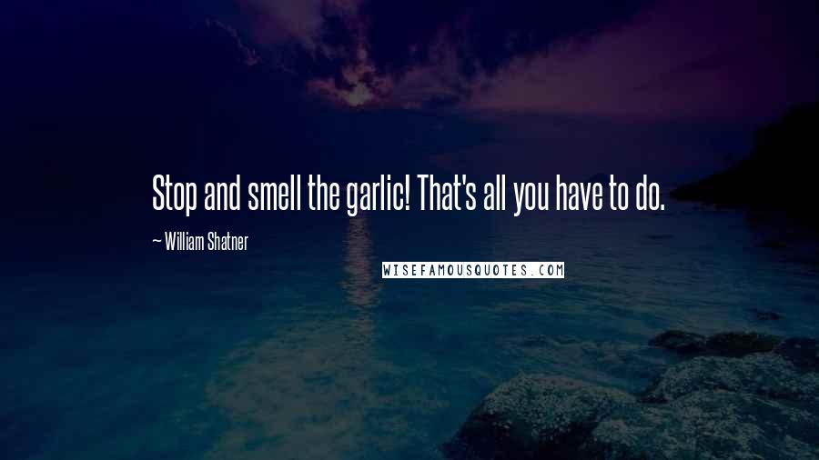 William Shatner Quotes: Stop and smell the garlic! That's all you have to do.