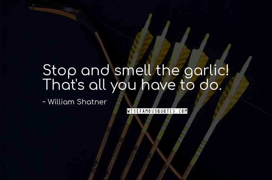 William Shatner Quotes: Stop and smell the garlic! That's all you have to do.