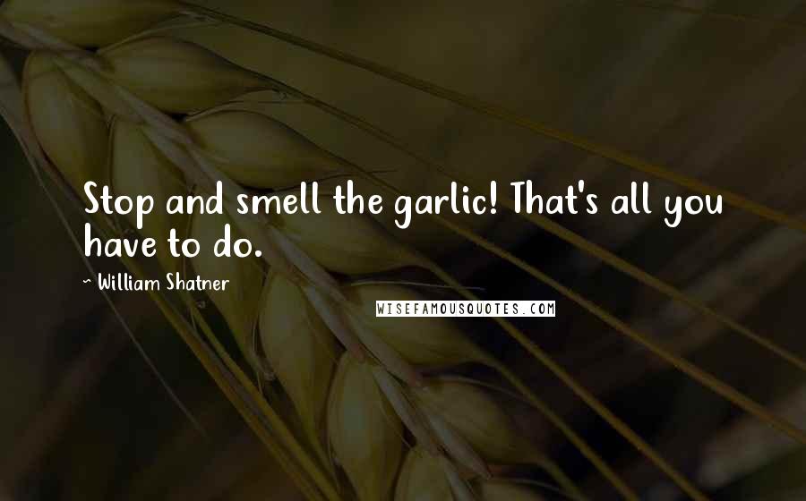 William Shatner Quotes: Stop and smell the garlic! That's all you have to do.