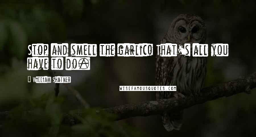William Shatner Quotes: Stop and smell the garlic! That's all you have to do.