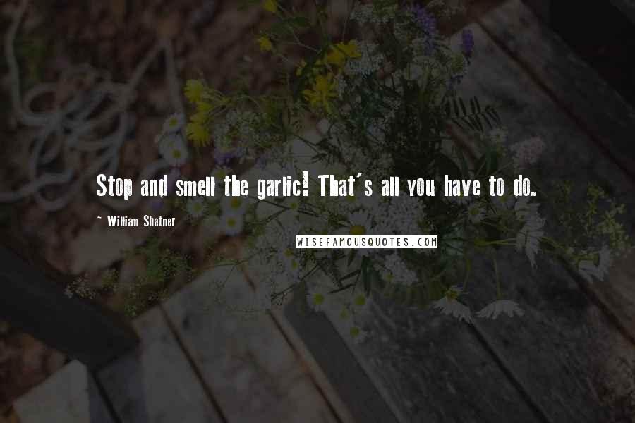 William Shatner Quotes: Stop and smell the garlic! That's all you have to do.