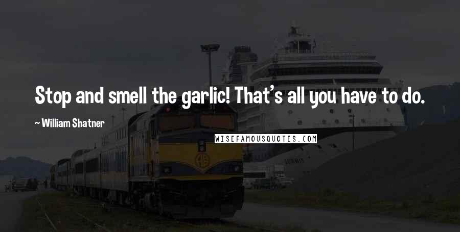 William Shatner Quotes: Stop and smell the garlic! That's all you have to do.