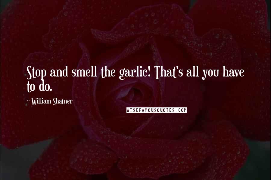 William Shatner Quotes: Stop and smell the garlic! That's all you have to do.