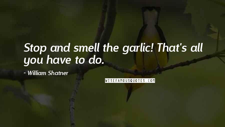 William Shatner Quotes: Stop and smell the garlic! That's all you have to do.
