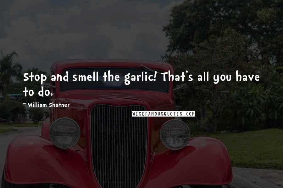 William Shatner Quotes: Stop and smell the garlic! That's all you have to do.