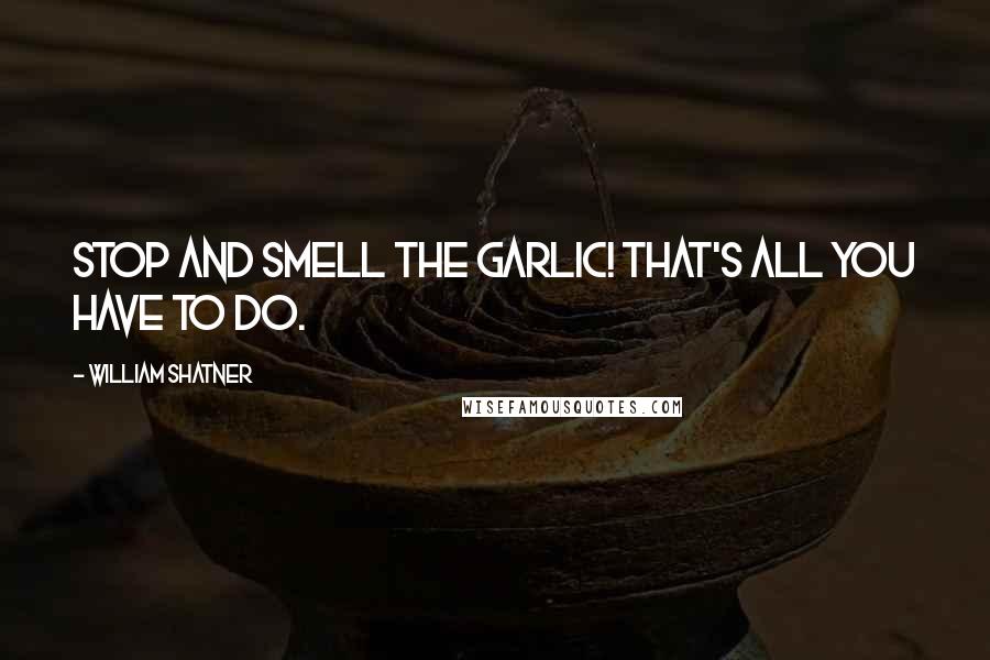 William Shatner Quotes: Stop and smell the garlic! That's all you have to do.