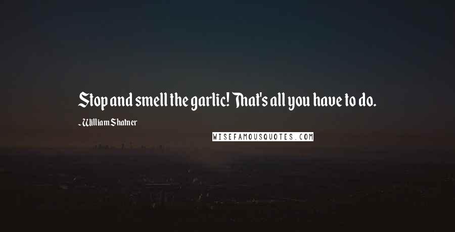 William Shatner Quotes: Stop and smell the garlic! That's all you have to do.