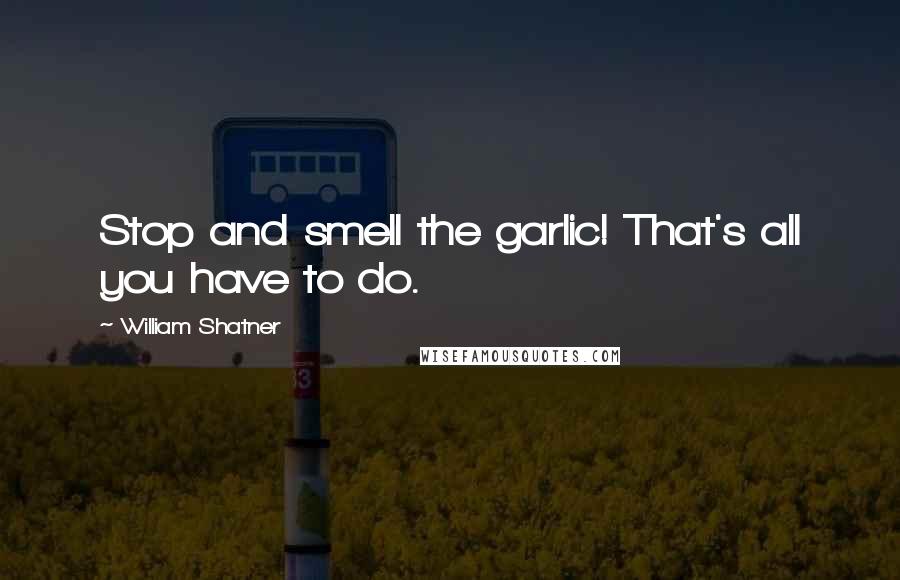 William Shatner Quotes: Stop and smell the garlic! That's all you have to do.