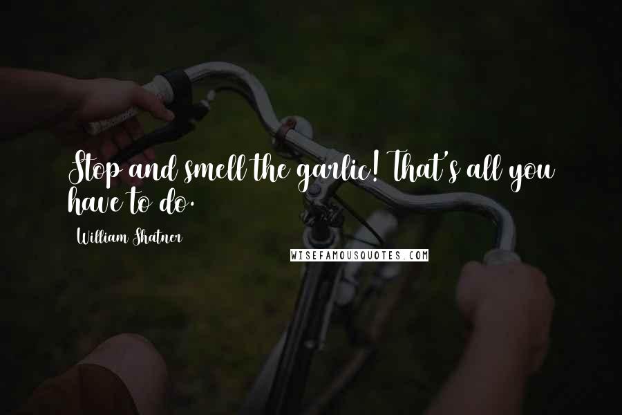 William Shatner Quotes: Stop and smell the garlic! That's all you have to do.