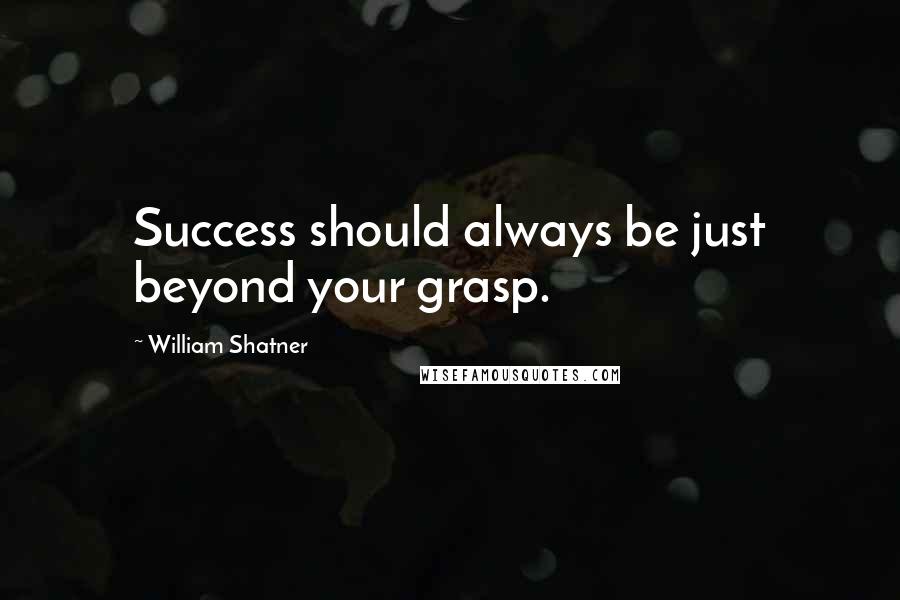 William Shatner Quotes: Success should always be just beyond your grasp.