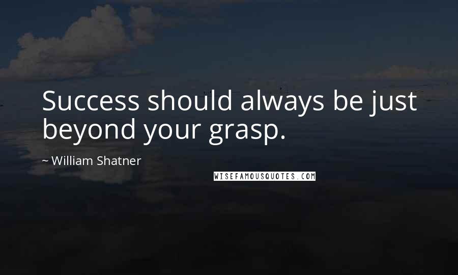 William Shatner Quotes: Success should always be just beyond your grasp.