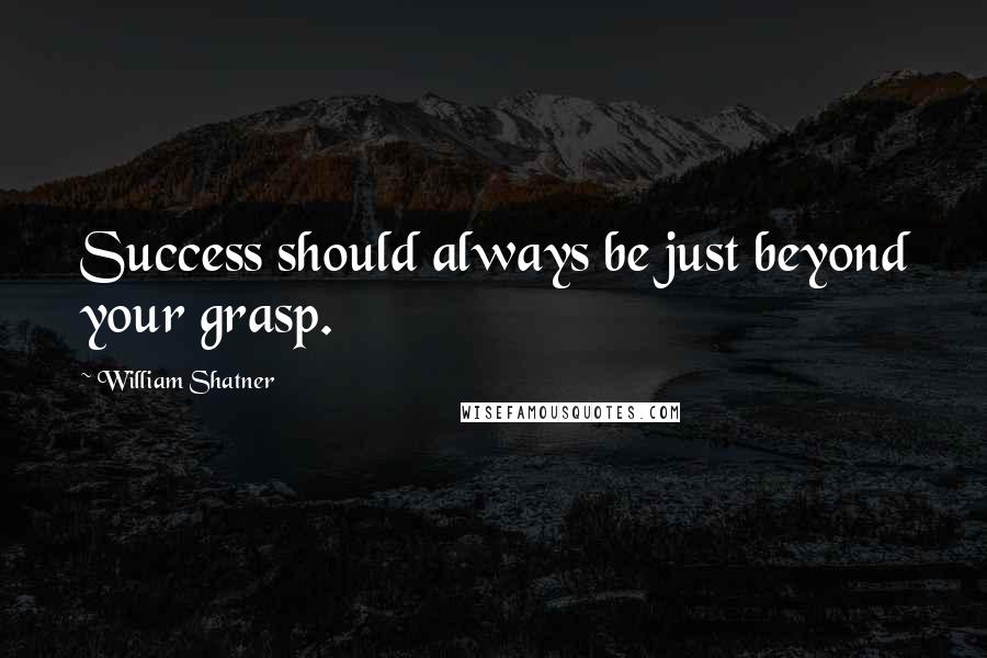 William Shatner Quotes: Success should always be just beyond your grasp.